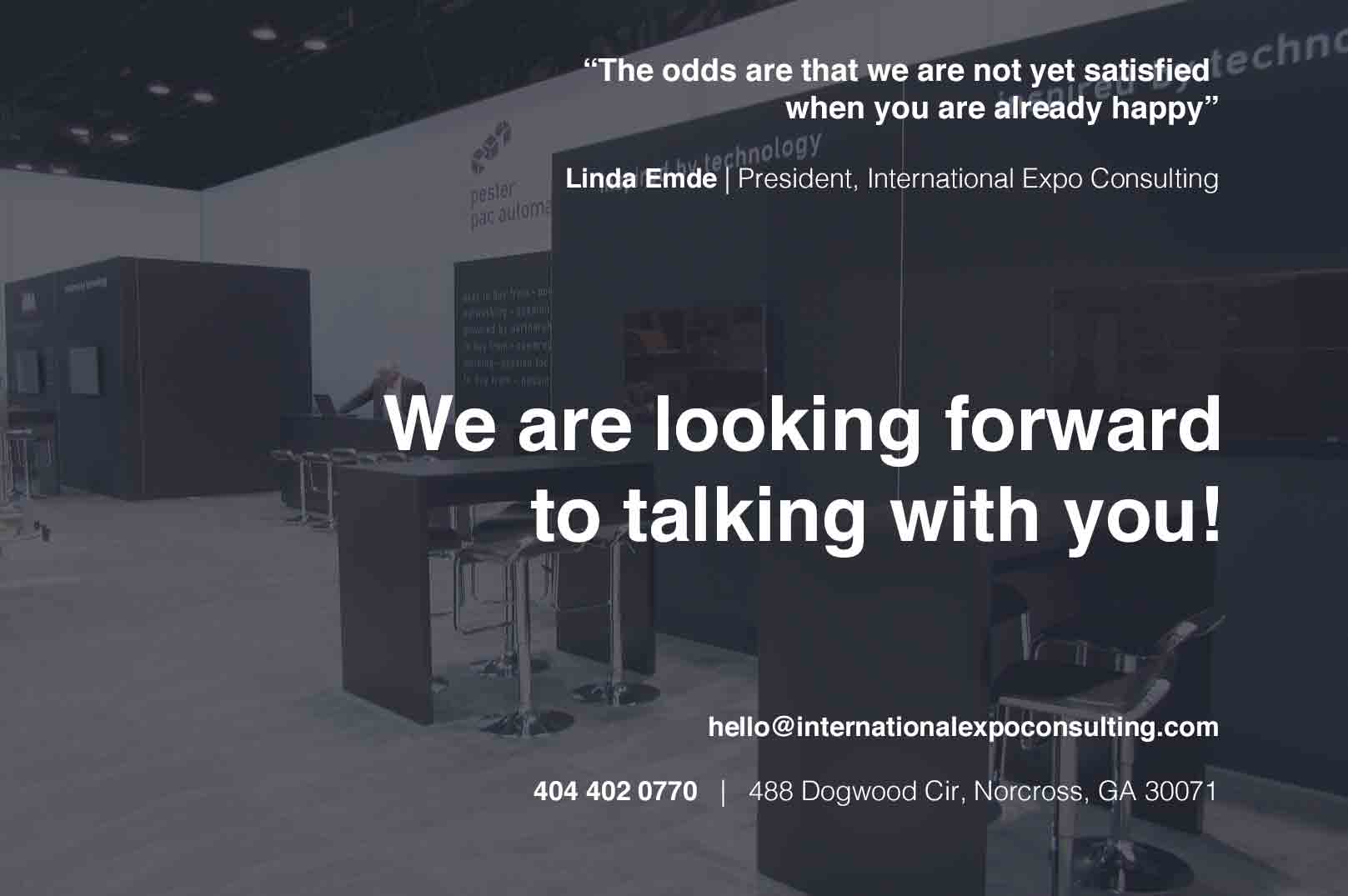 “The odds are that we are not yet satisfied  when you are already happy”  Linda Emde | President, International Expo Consulting. We are looking forward to talking to you!